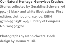 Our Natural Heritage: Genevieve Kroshus. Stories collected by Geraldine Schwarz. 96 pp., 58 black and white illustrations. First edition, clothbound. $25.00. ISBN 978-0-9761381-4-3. Library of Congress No. 2007903764.

Photographs by Nan Schwarz. Book design by Jorunn Musil. 

