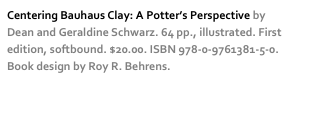 Centering Bauhaus Clay: A Potter’s Perspective by Dean and Geraldine Schwarz. 64 pp., illustrated. First edition, softbound. $20.00. ISBN 978-0-9761381-5-0. Book design by Roy R. Behrens. more…